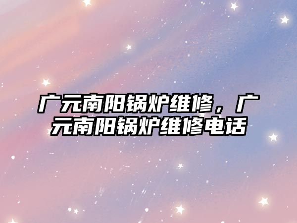 廣元南陽鍋爐維修，廣元南陽鍋爐維修電話