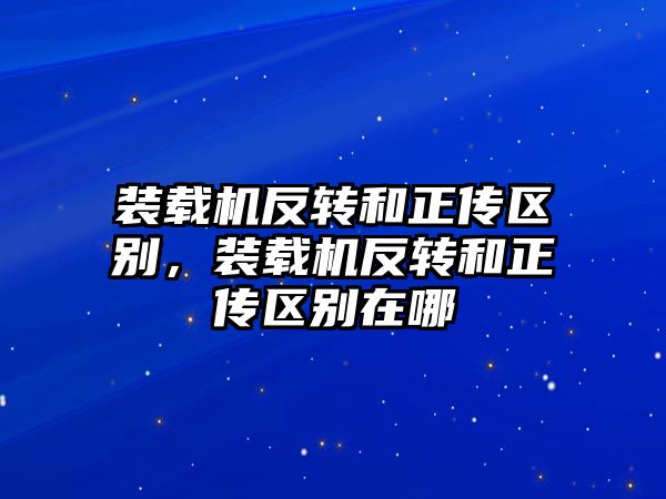 裝載機反轉和正傳區(qū)別，裝載機反轉和正傳區(qū)別在哪