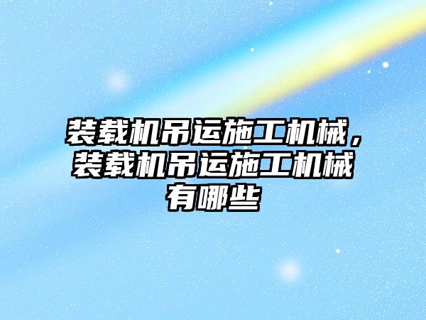 裝載機吊運施工機械，裝載機吊運施工機械有哪些