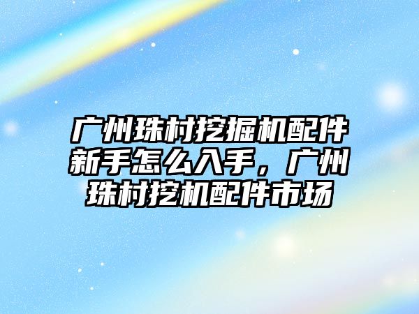 廣州珠村挖掘機配件新手怎么入手，廣州珠村挖機配件市場