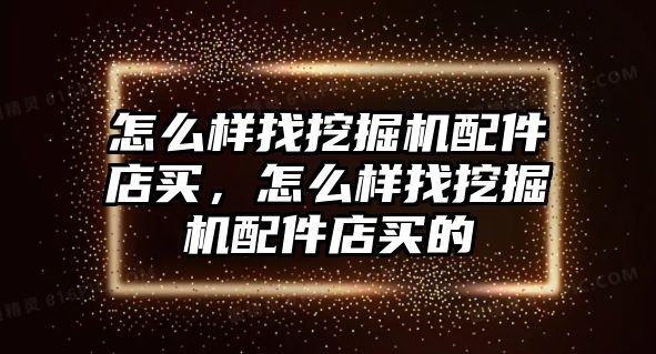 怎么樣找挖掘機(jī)配件店買，怎么樣找挖掘機(jī)配件店買的