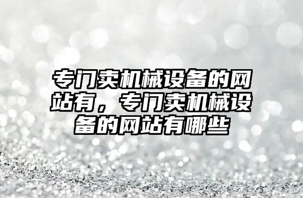 專門賣機械設(shè)備的網(wǎng)站有，專門賣機械設(shè)備的網(wǎng)站有哪些