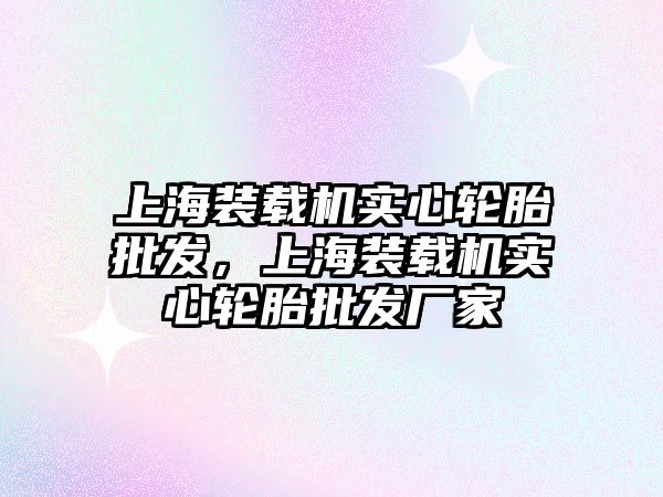 上海裝載機實心輪胎批發(fā)，上海裝載機實心輪胎批發(fā)廠家