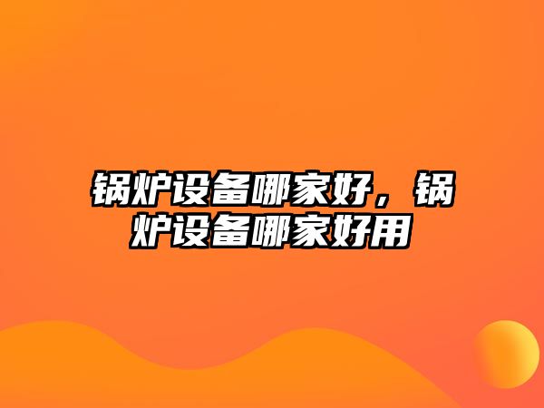 鍋爐設備哪家好，鍋爐設備哪家好用