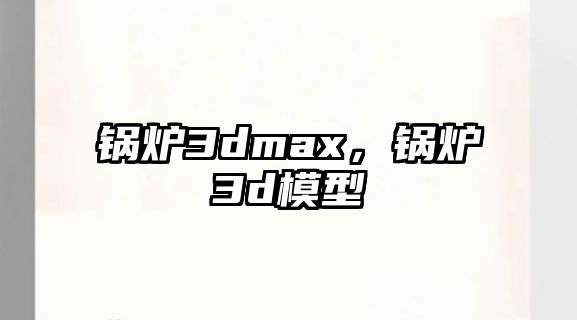 鍋爐3dmax，鍋爐3d模型