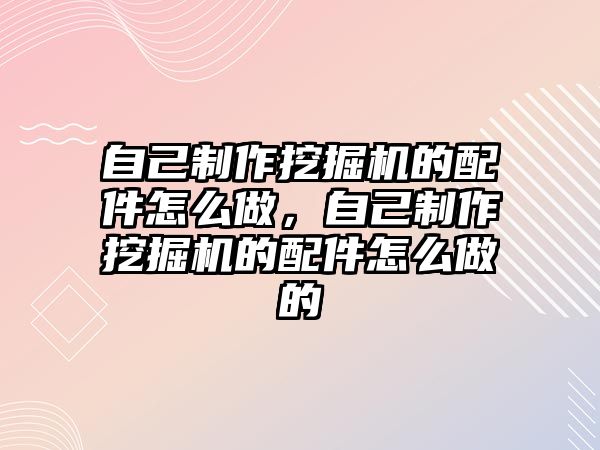 自己制作挖掘機的配件怎么做，自己制作挖掘機的配件怎么做的