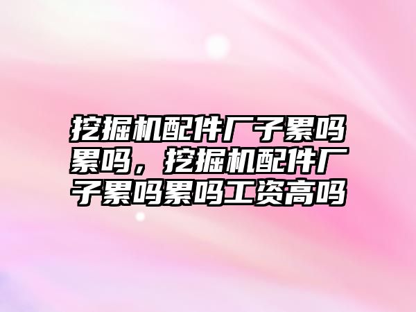 挖掘機配件廠子累嗎累嗎，挖掘機配件廠子累嗎累嗎工資高嗎