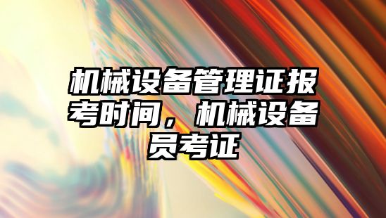 機械設(shè)備管理證報考時間，機械設(shè)備員考證