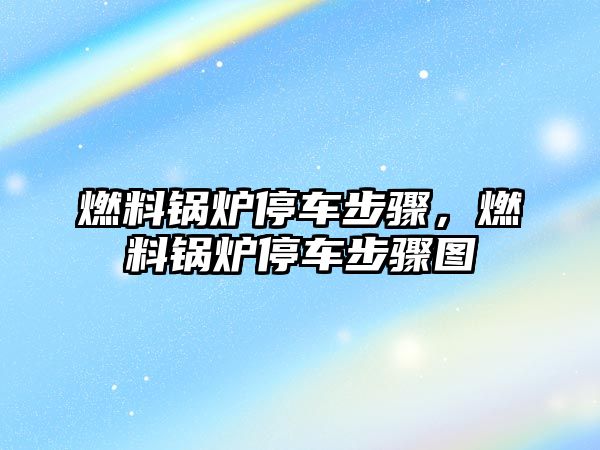 燃料鍋爐停車步驟，燃料鍋爐停車步驟圖