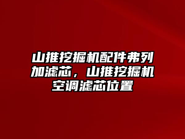 山推挖掘機配件弗列加濾芯，山推挖掘機空調(diào)濾芯位置