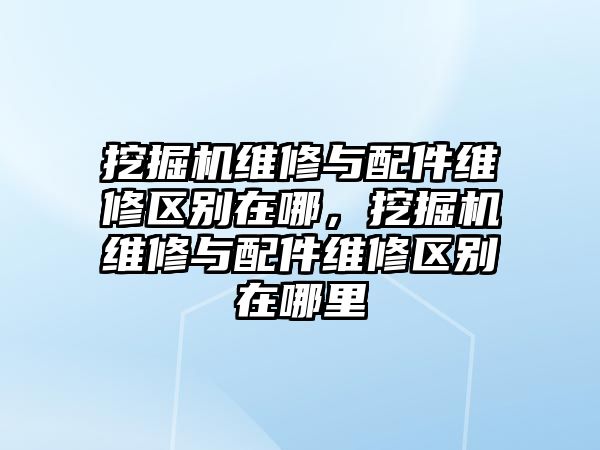 挖掘機維修與配件維修區(qū)別在哪，挖掘機維修與配件維修區(qū)別在哪里