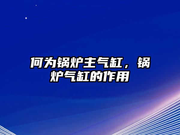 何為鍋爐主氣缸，鍋爐氣缸的作用