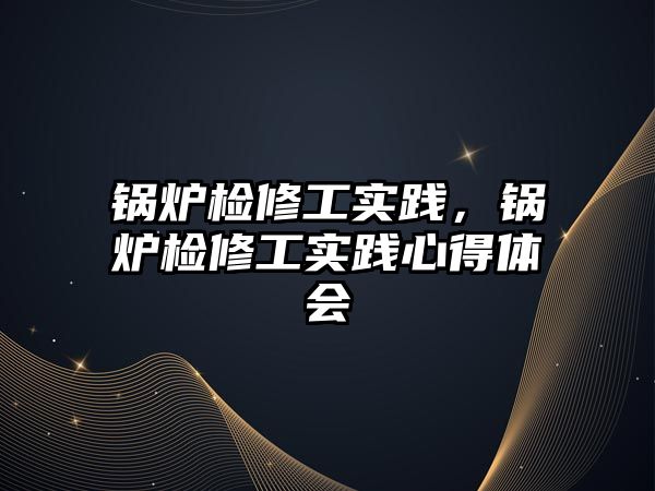 鍋爐檢修工實(shí)踐，鍋爐檢修工實(shí)踐心得體會