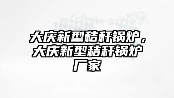 大慶新型秸稈鍋爐，大慶新型秸稈鍋爐廠家