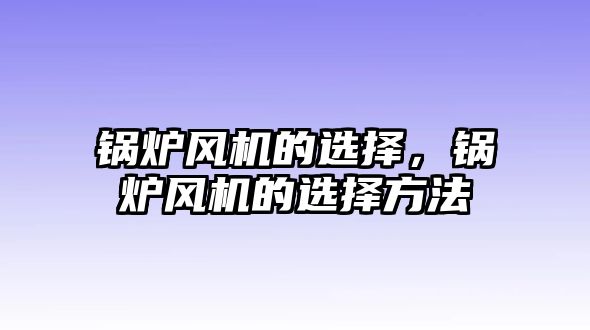 鍋爐風(fēng)機(jī)的選擇，鍋爐風(fēng)機(jī)的選擇方法