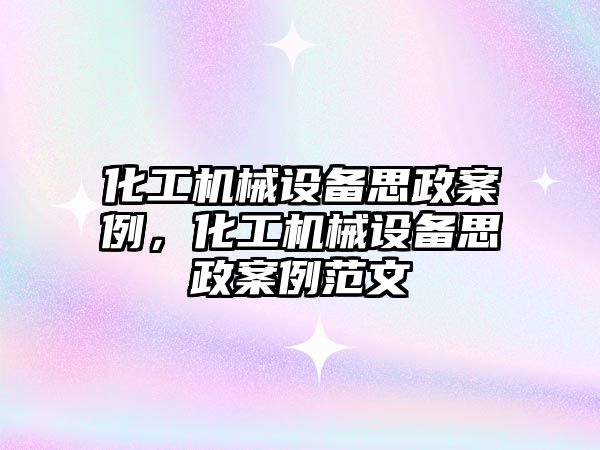 化工機械設備思政案例，化工機械設備思政案例范文