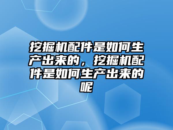 挖掘機配件是如何生產(chǎn)出來的，挖掘機配件是如何生產(chǎn)出來的呢