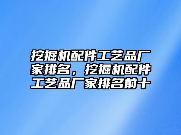 挖掘機配件工藝品廠家排名，挖掘機配件工藝品廠家排名前十