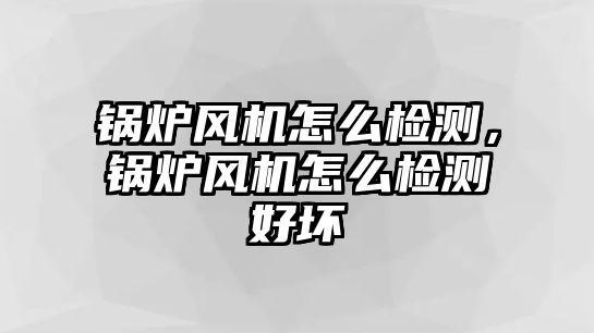 鍋爐風(fēng)機怎么檢測，鍋爐風(fēng)機怎么檢測好壞