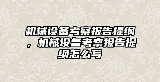 機械設備考察報告提綱，機械設備考察報告提綱怎么寫