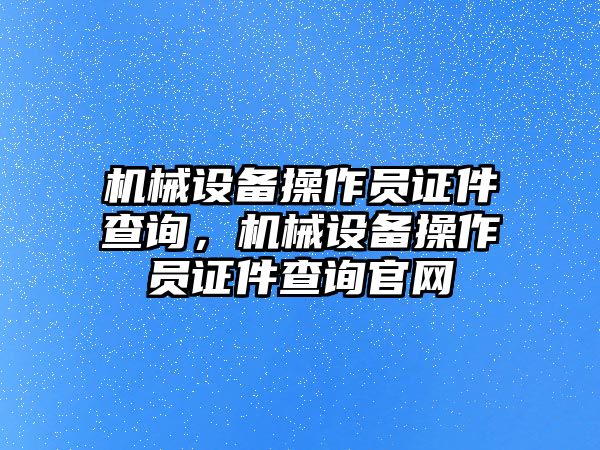 機械設(shè)備操作員證件查詢，機械設(shè)備操作員證件查詢官網(wǎng)