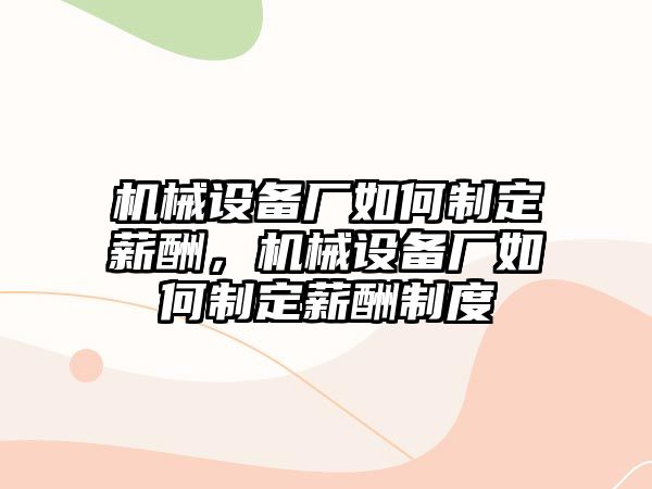 機(jī)械設(shè)備廠如何制定薪酬，機(jī)械設(shè)備廠如何制定薪酬制度