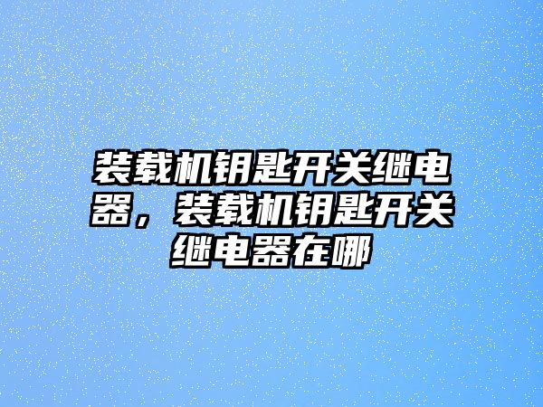 裝載機(jī)鑰匙開關(guān)繼電器，裝載機(jī)鑰匙開關(guān)繼電器在哪