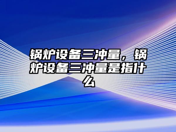 鍋爐設(shè)備三沖量，鍋爐設(shè)備三沖量是指什么