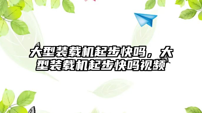 大型裝載機起步快嗎，大型裝載機起步快嗎視頻