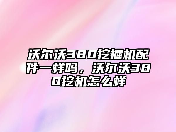 沃爾沃380挖掘機(jī)配件一樣嗎，沃爾沃380挖機(jī)怎么樣