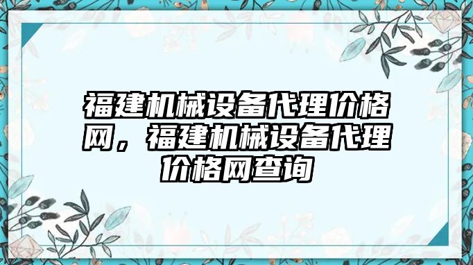 福建機械設(shè)備代理價格網(wǎng)，福建機械設(shè)備代理價格網(wǎng)查詢