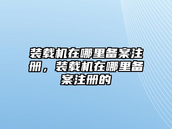 裝載機(jī)在哪里備案注冊(cè)，裝載機(jī)在哪里備案注冊(cè)的