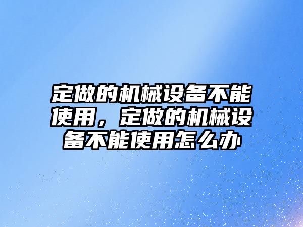 定做的機(jī)械設(shè)備不能使用，定做的機(jī)械設(shè)備不能使用怎么辦