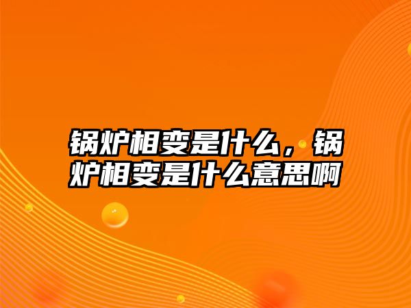 鍋爐相變是什么，鍋爐相變是什么意思啊