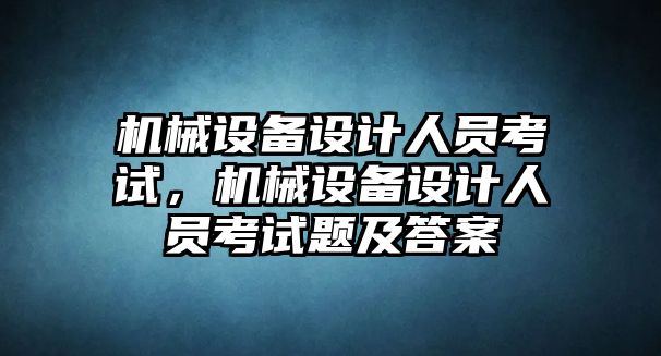 機(jī)械設(shè)備設(shè)計(jì)人員考試，機(jī)械設(shè)備設(shè)計(jì)人員考試題及答案