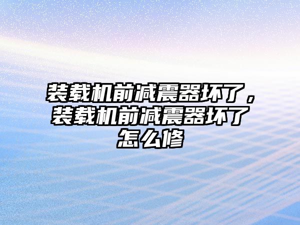 裝載機前減震器壞了，裝載機前減震器壞了怎么修