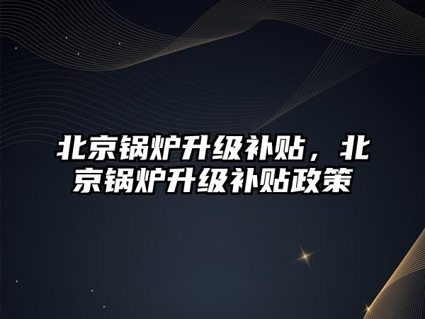 北京鍋爐升級補貼，北京鍋爐升級補貼政策