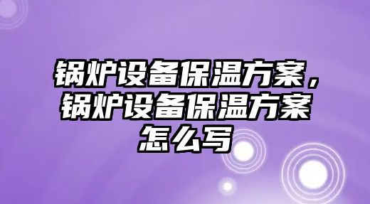 鍋爐設備保溫方案，鍋爐設備保溫方案怎么寫