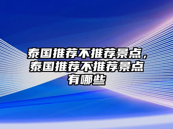 泰國(guó)推薦不推薦景點(diǎn)，泰國(guó)推薦不推薦景點(diǎn)有哪些