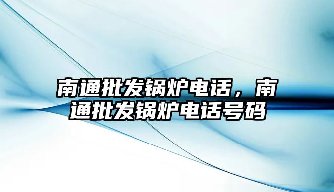 南通批發(fā)鍋爐電話，南通批發(fā)鍋爐電話號碼