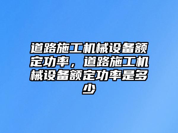 道路施工機械設(shè)備額定功率，道路施工機械設(shè)備額定功率是多少