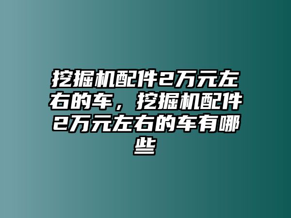 挖掘機(jī)配件2萬(wàn)元左右的車(chē)，挖掘機(jī)配件2萬(wàn)元左右的車(chē)有哪些