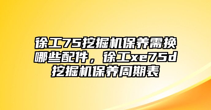 徐工75挖掘機(jī)保養(yǎng)需換哪些配件，徐工xe75d挖掘機(jī)保養(yǎng)周期表