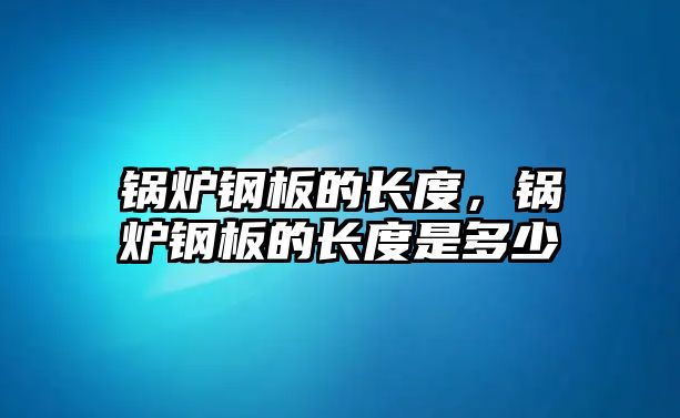 鍋爐鋼板的長度，鍋爐鋼板的長度是多少