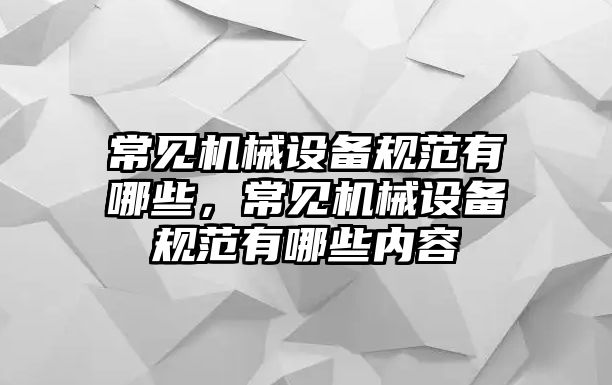 常見(jiàn)機(jī)械設(shè)備規(guī)范有哪些，常見(jiàn)機(jī)械設(shè)備規(guī)范有哪些內(nèi)容