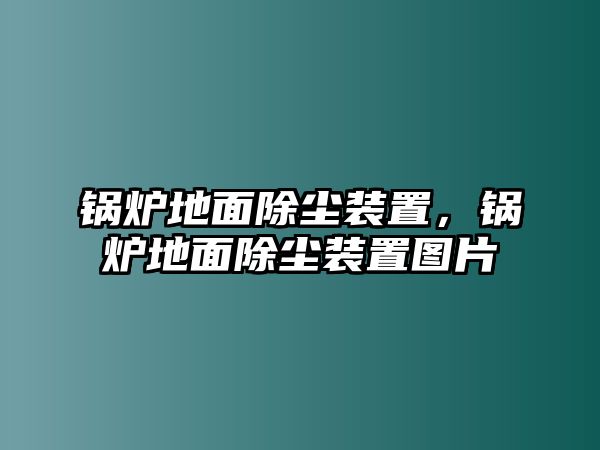 鍋爐地面除塵裝置，鍋爐地面除塵裝置圖片