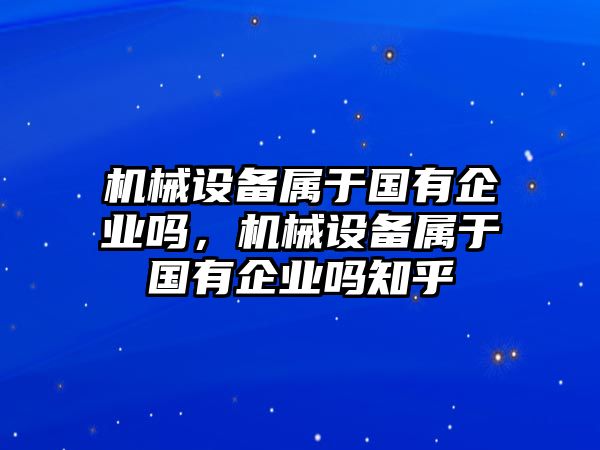 機械設備屬于國有企業(yè)嗎，機械設備屬于國有企業(yè)嗎知乎