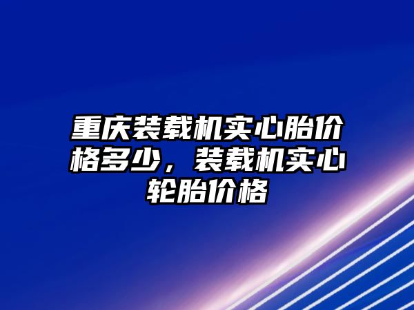 重慶裝載機(jī)實(shí)心胎價(jià)格多少，裝載機(jī)實(shí)心輪胎價(jià)格