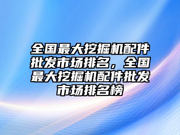 全國最大挖掘機配件批發(fā)市場排名，全國最大挖掘機配件批發(fā)市場排名榜