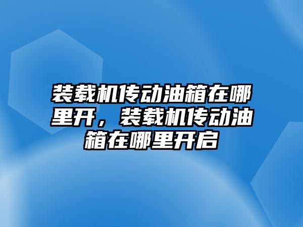 裝載機傳動油箱在哪里開，裝載機傳動油箱在哪里開啟